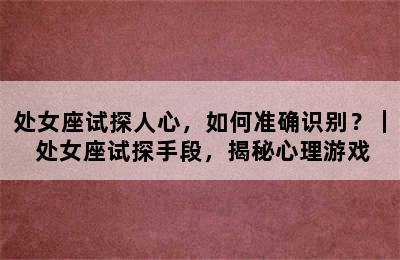 处女座试探人心，如何准确识别？｜ 处女座试探手段，揭秘心理游戏